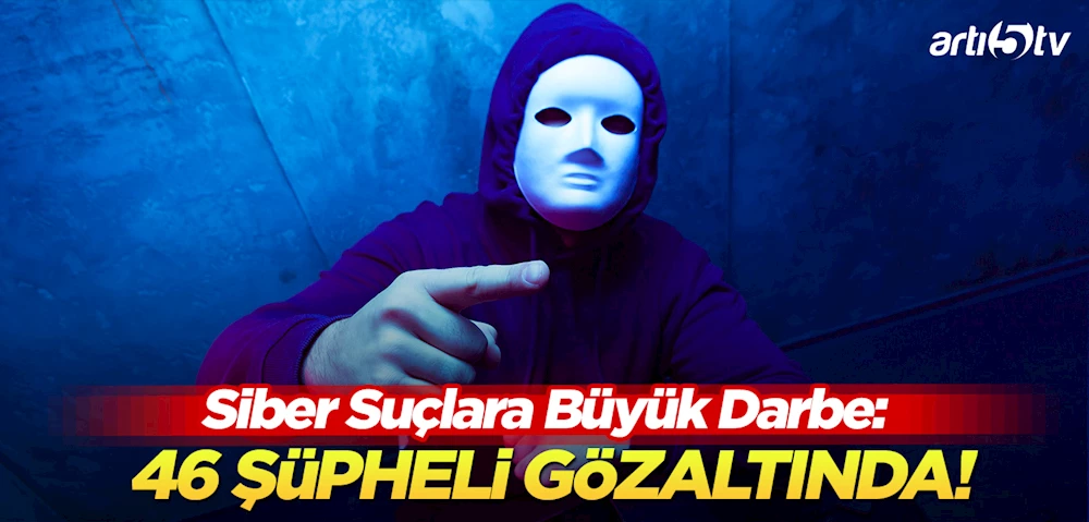 Siber Suçlara Büyük Darbe: 46 Şüpheli Gözaltında