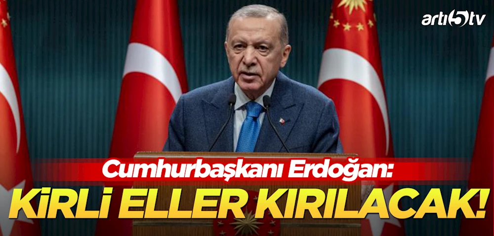 Cumhurbaşkanı Erdoğan: Türkiye’ye Uzanan Kirli Eller Mutlaka Kırılacak!
