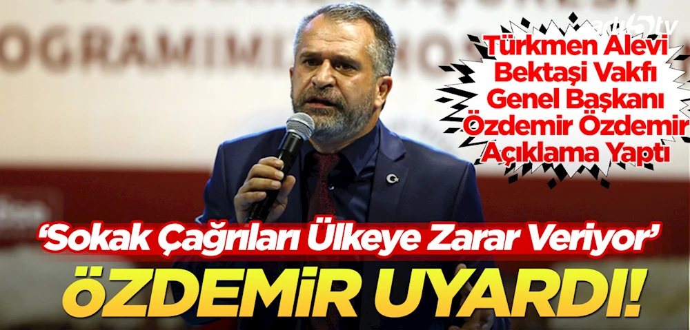 Türkmen Alevi Bektaşi Vakfı Başkanı Özdemir Özdemir: Sokak Çağrıları Ülkeye Zarar Veriyor!