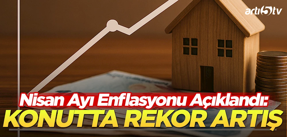 Nisan Ayı Enflasyonu Açıklandı: Konutta Rekor Artış!