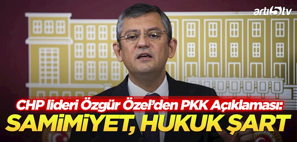 Özgür Özel’den Tarihi PKK Açıklaması: Barışa Giden Yolda Samimiyet ve Hukuk Şart
